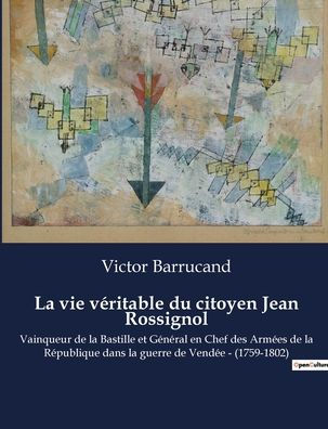 La vie véritable du citoyen Jean Rossignol: Vainqueur de la Bastille et Général en Chef des Armées de la République dans la guerre de Vendée - (1759-1802)