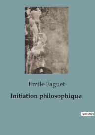 Title: Initiation philosophique, Author: Emile Faguet