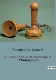 Title: Le Téléphone, le Microphone et le Phonographe, Author: Théodose Du Moncel