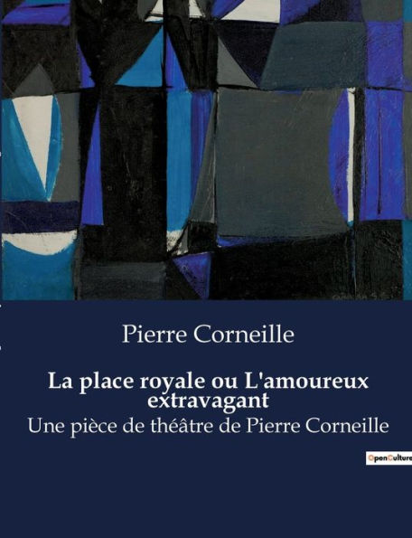 La place royale ou L'amoureux extravagant: Une pièce de théâtre de Pierre Corneille