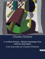 Title: Le Grillon du foyer - Histoire fantastique d'un intérieur domestique: Une nouvelle de Charles Dickens, Author: Charles Dickens