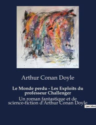 Title: Le Monde perdu - Les Exploits du professeur Challenger: Un roman fantastique et de science-fiction d'Arthur Conan Doyle, Author: Arthur Conan Doyle