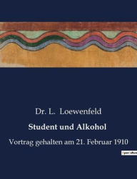 Title: Student und Alkohol: Vortrag gehalten am 21. Februar 1910, Author: Dr. L. Loewenfeld