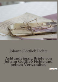 Title: Achtundvierzig Briefe von Johann Gottlieb Fichte und seinen Verwandten, Author: Johann Gottlieb Fichte