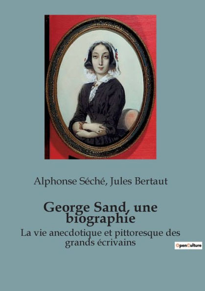 George Sand, une biographie: La vie anecdotique et pittoresque des grands ï¿½crivains