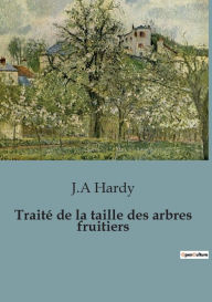 Title: Traitï¿½ de la taille des arbres fruitiers, Author: J a Hardy