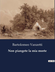 Title: Non piangete la mia morte, Author: Bartolomeo Vanzetti