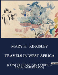 Title: Travels in West Africa: (Congo Franï¿½ais, Corisco and Cameroons), Author: Mary H Kingsley