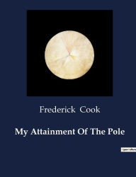 Title: My Attainment Of The Pole, Author: Frederick Cook