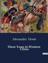 Title: Three Years in Western China, Author: Alexander Hosie