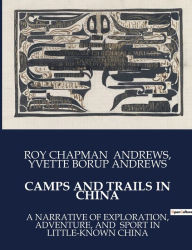 Title: Camps and Trails in China: A Narrative of Exploration, Adventure, and Sport in Little-Known China, Author: Roy Chapman Andrews