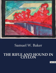 Title: The Rifle and Hound in Ceylon, Author: Samuel W Baker