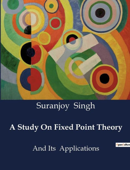 A Study On Fixed Point Theory: And Its Applications