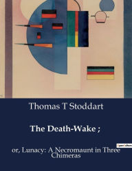 Title: The Death-Wake;: or, Lunacy: A Necromaunt in Three Chimeras, Author: Thomas T Stoddart