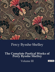 Title: The Complete Poetical Works of Percy Bysshe Shelley: Volume III, Author: Percy Bysshe Shelley