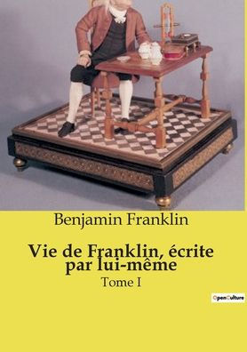 Vie de Franklin, ï¿½crite par lui-mï¿½me: Tome I