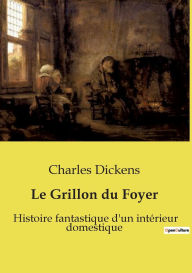 Title: Le Grillon du Foyer: Histoire fantastique d'un intï¿½rieur domestique, Author: Charles Dickens