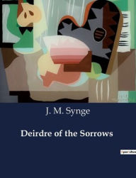 Title: Deirdre of the Sorrows, Author: J M Synge