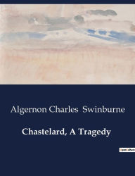 Title: Chastelard, A Tragedy, Author: Algernon Charles Swinburne