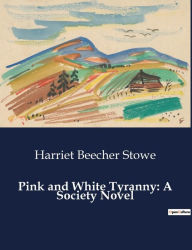 Title: Pink and White Tyranny: A Society Novel, Author: Harriet Beecher Stowe