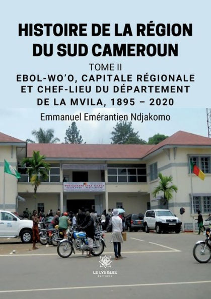 Histoire de la rï¿½gion du Sud Cameroun: Tome II: Ebol-Wo'o, capitale rï¿½gionale et chef-lieu dï¿½partement Mvila, 1895 - 2020