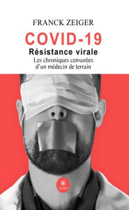 Title: Covid 19 : résistance virale: Les chroniques censurées d'un médecin de terrain, Author: Franck Zeiger