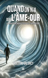 Title: Quand on n'a que l'Âme-our: Le lien divin énergétique des civilisations, Author: Violette Valorcy