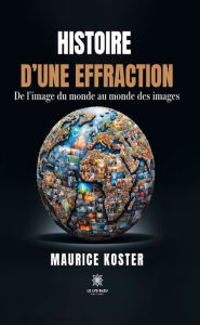 Title: Histoire d'une effraction: De l'image du monde au monde des images, Author: Maurice Koster