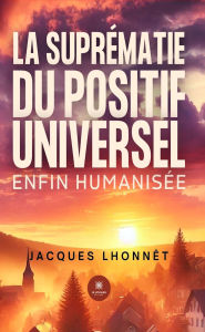 Title: La suprématie du positif universel enfin humanisée, Author: Jacques Lhonnêt