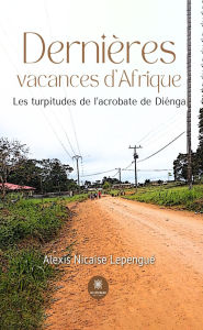 Title: Dernières vacances d'Afrique: Les turpitudes de l'acrobate de Diénga, Author: Alexis Nicaise Lepengué