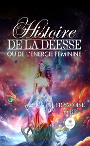 Title: Histoire de la déesse ou de l'énergie féminine, Author: Françoise Avril