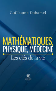 Title: Mathématiques, physique, médecine: Les clés de la vie, Author: Guillaume Duhamel