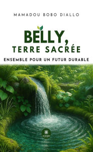 Title: Belly, terre sacrée: Ensemble pour un futur durable, Author: Mamadou Bobo Diallo