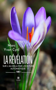 Title: La révélation sur l'au-delà par l'écriture automatique - Tome 1, Author: Marc Yvon Cyril
