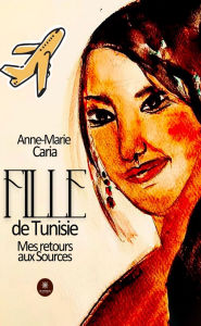 Title: Fille de Tunisie - Mes retours aux sources, Author: Anne-Marie Caria