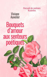 Title: Bouquets d'amour aux senteurs poétiques: Recueil de poésies illustrées, Author: Viviane Auveiler
