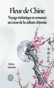 Title: Fleur de Chine: Voyage initiatique et romancé au cour de la culture chinoise, Author: Adrien Irslander