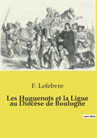 Title: Les Huguenots et la Ligue au Diocï¿½se de Boulogne, Author: F Lefebvre