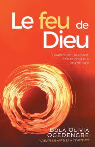 Title: Le Feu de Dieu: Comprendre, Recevoir et Manifester le feu de Dieu, Author: Bola Olivia Ogedengbe