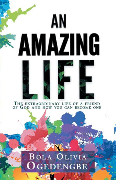 An Amazing Life: The extraordinary life of a friend of God and how you can be one
