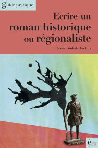 Title: Ecrire un roman historique ou régionaliste: Guide pratique, Author: Louis Timbal-Duclaux