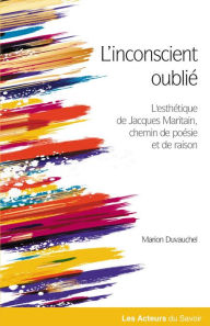 Title: L'inconscient oublié: L'esthétique de Jacques Maritain, chemin de poésie et de raison, Author: Marion Duvauchel