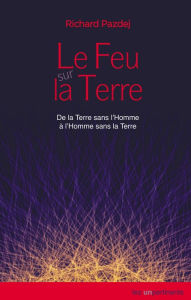 Title: Le Feu sur la Terre: De la Terre sans l'Homme à l'Homme sans la Terre, Author: Richard Pazdej