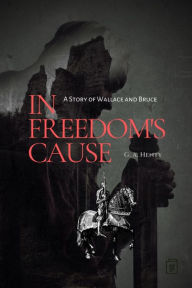 Title: In Freedom's Cause: A Story of Wallace and Bruce, Author: G. A. Henty