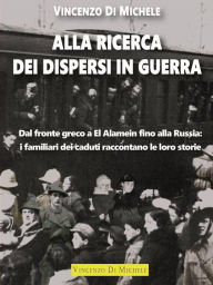 Title: Alla ricerca dei dispersi in guerra: Dal fronte greco a El Alamein fino alla Russia: i familiari dei caduti raccontano le loro storie, Author: Vincenzo Di Michele