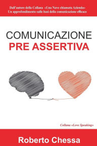 Title: Comunicazione Pre Assertiva: Parla con il cuore, capirsi per capire. Le basi della comunicazione efficace, Author: Roberto Chessa