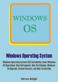 Title: Windows Operating System: Windows Operating System (OS) Installation, Basic Windows OS Operations, Disk Defragment, Disk Partitioning, Windows OS Upgrade, System Restore, and Disk Formatting, Author: Steven Bright