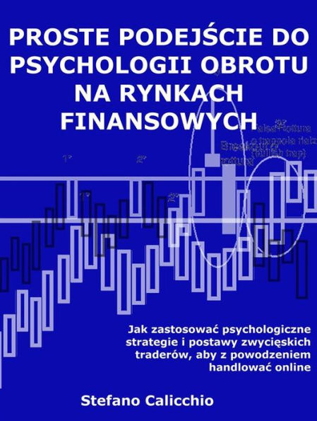 Proste podejscie do psychologii obrotu na rynkach finansowych: Jak zastosowac psychologiczne strategie i postawy zwycieskich traderów, aby z powodzeniem handlowac online