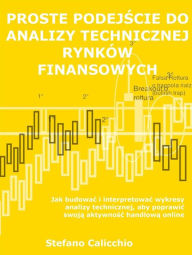 Title: Proste podejscie do analizy technicznej rynków finansowych: Jak budowac i interpretowac wykresy analizy technicznej, aby poprawic swoja aktywnosc handlowa online, Author: Stefano Calicchio