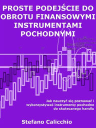 Title: Proste podejscie do obrotu finansowymi instrumentami pochodnymi: Jak nauczyc sie poznawac i wykorzystywac instrumenty pochodne do skutecznego handlu, Author: Stefano Calicchio